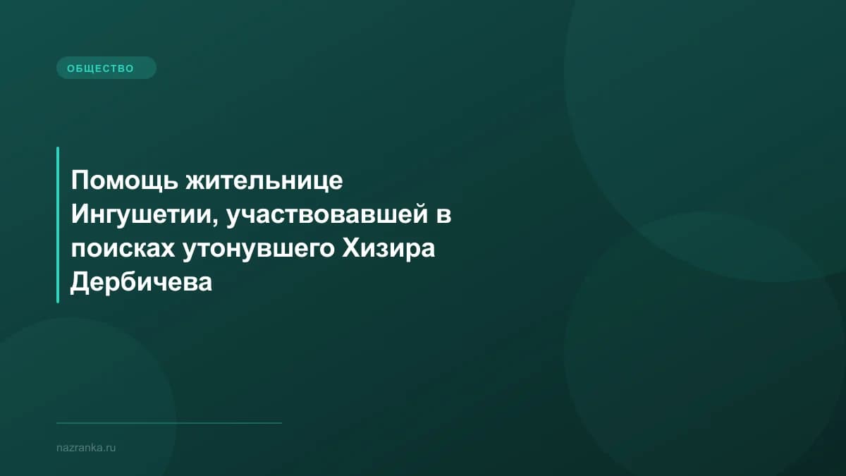 Помощь жительнице Ингушетии, участвовавшей в поисках утонувшего Хизира Дербичева