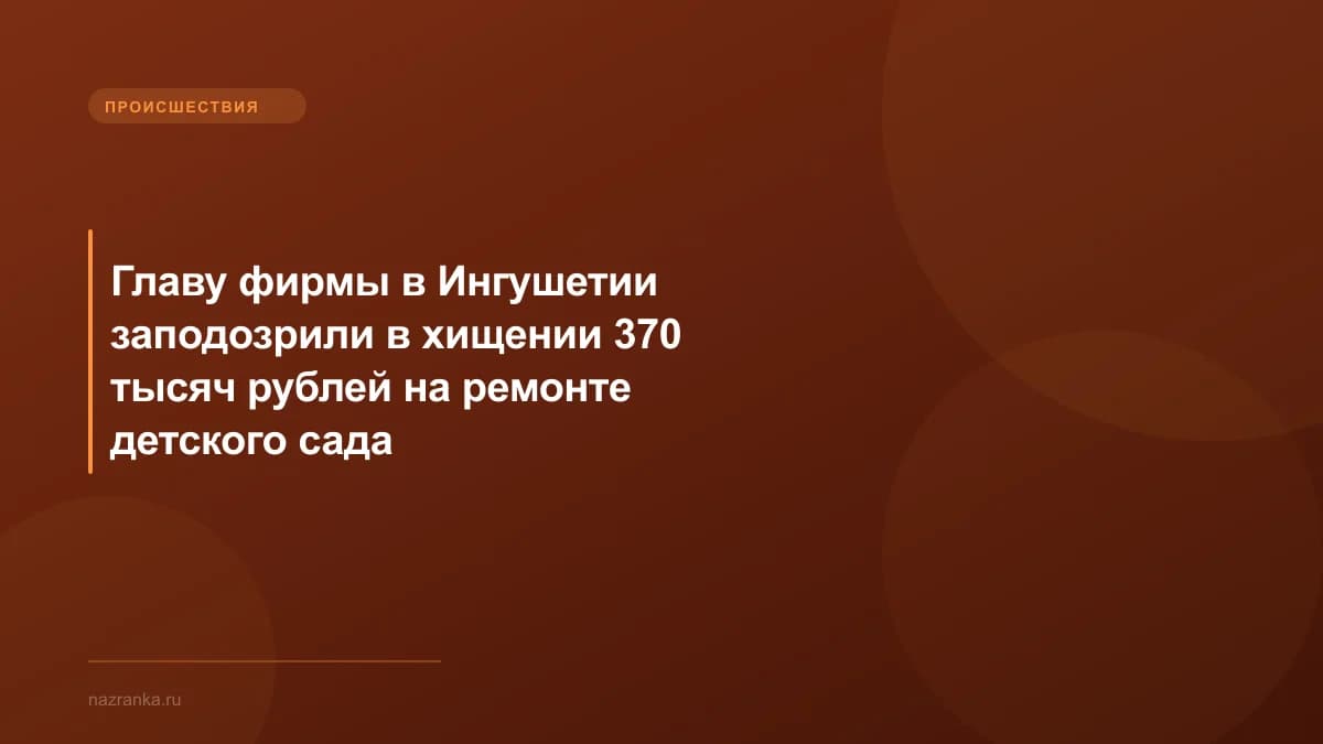 Главу фирмы в Ингушетии заподозрили в хищении 370 тысяч рублей на ремонте детского сада