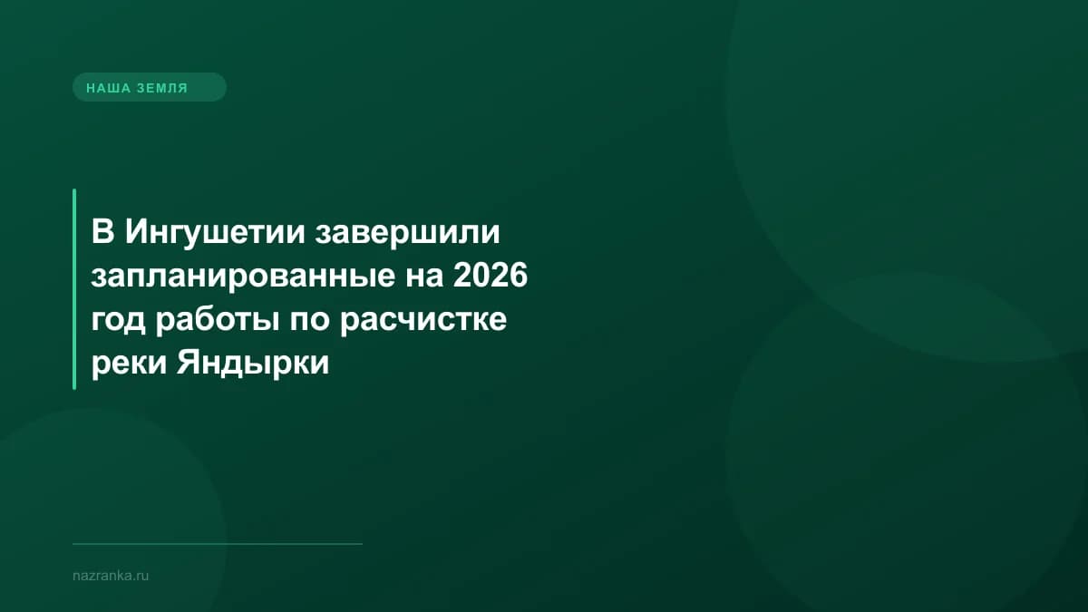 В Ингушетии завершили запланированные на 2026 год работы по расчистке реки Яндырки