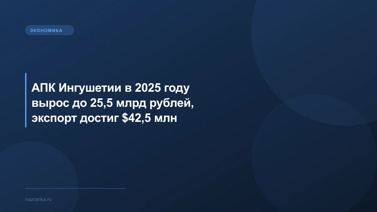 АПК Ингушетии в 2025 году вырос до 25,5 млрд рублей, экспорт достиг $42,5 млн