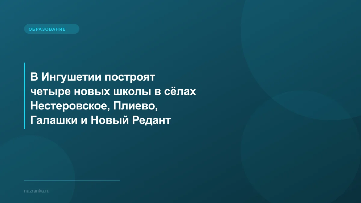 В Ингушетии построят четыре новых школы в сёлах Нестеровское, Плиево, Галашки и Новый Редант