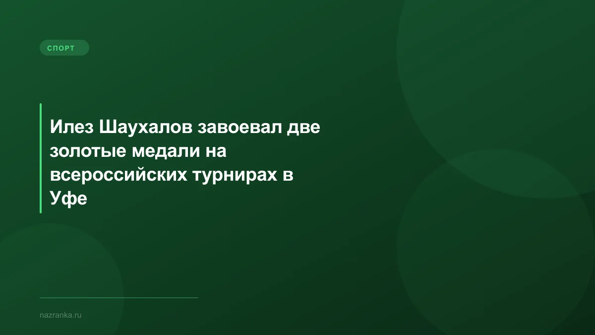 Илез Шаухалов завоевал две золотые медали на всероссийских турнирах в Уфе