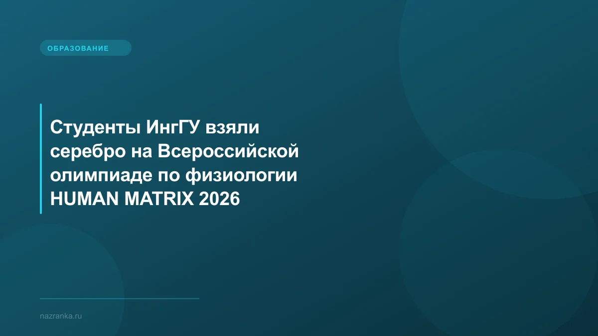 Студенты ИнгГУ взяли серебро на Всероссийской олимпиаде по физиологии HUMAN MATRIX 2026