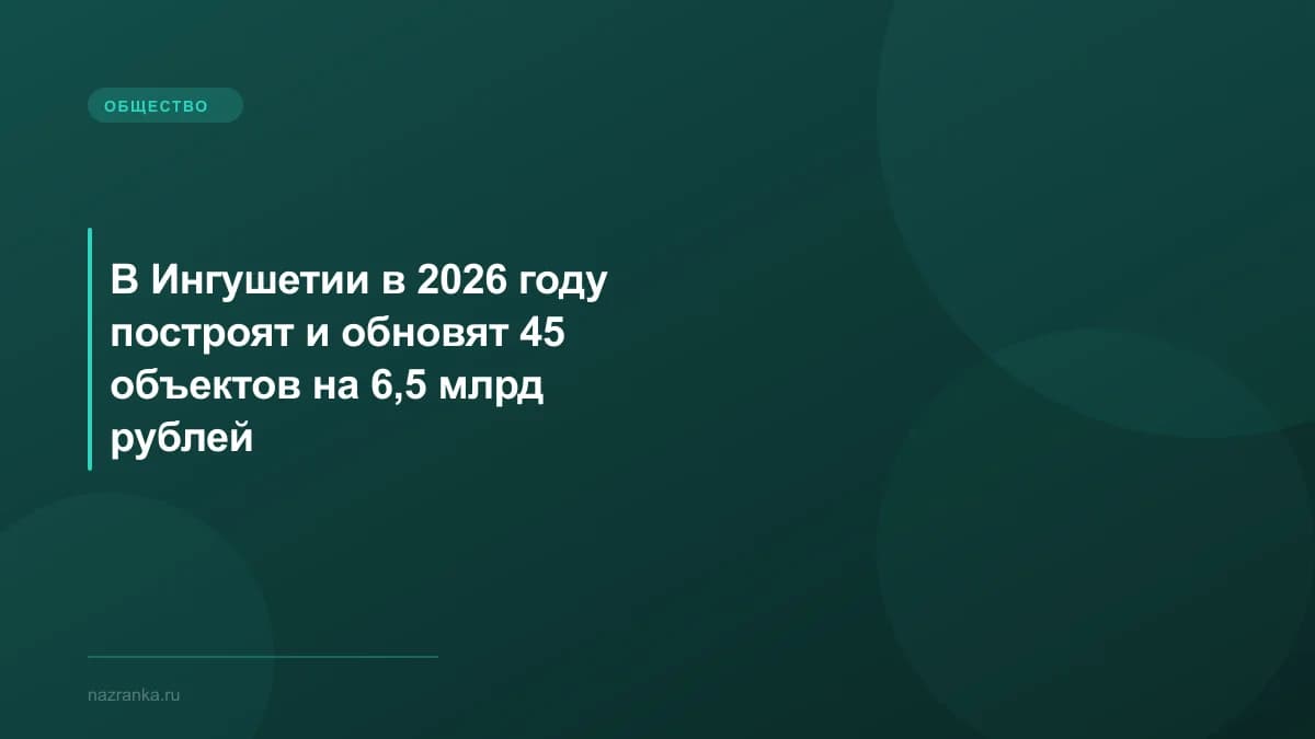 В Ингушетии в 2026 году построят и обновят 45 объектов на 6,5 млрд рублей