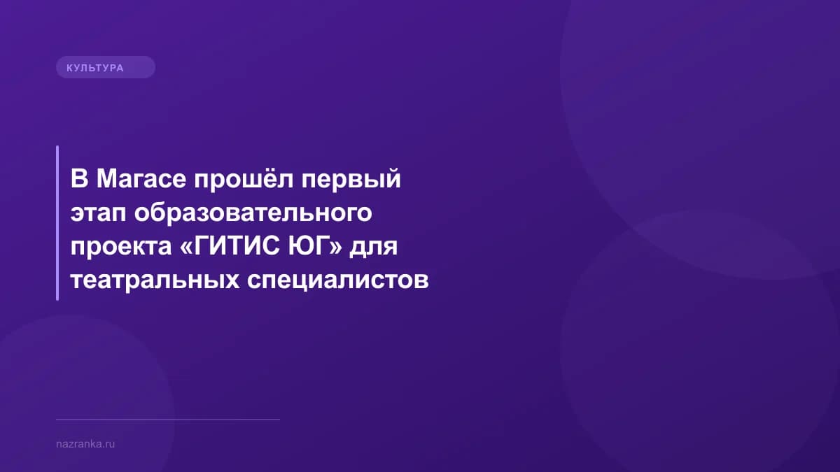 В Магасе прошёл первый этап образовательного проекта «ГИТИС ЮГ» для театральных специалистов