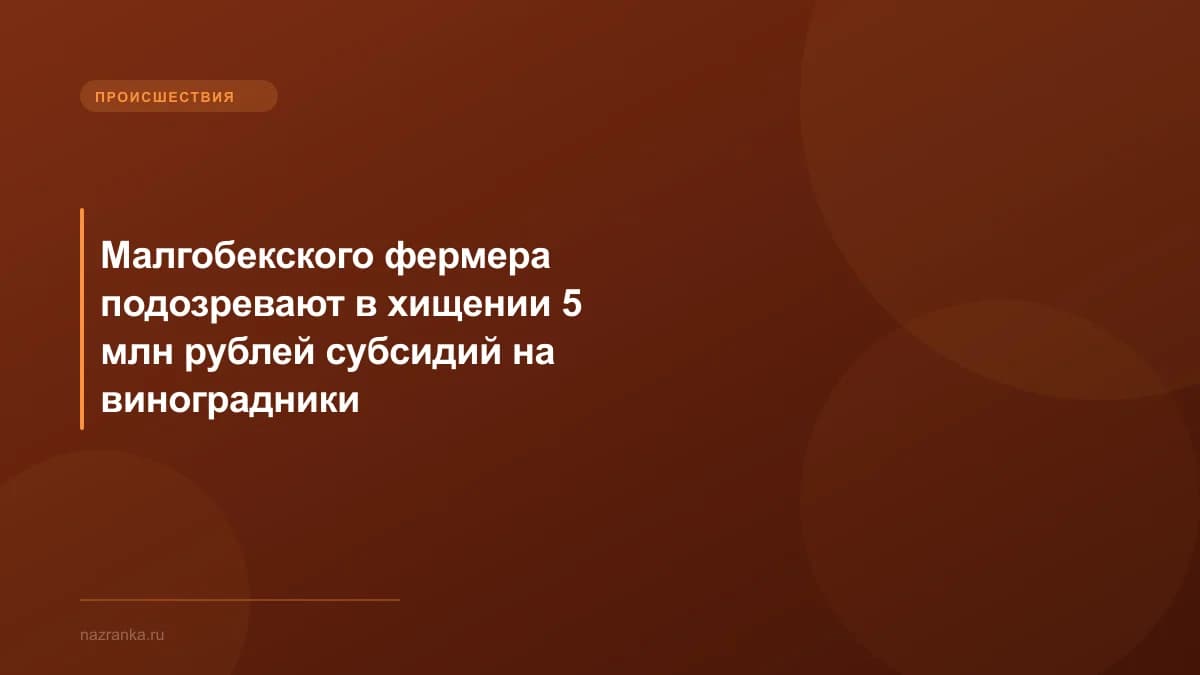 Малгобекского фермера подозревают в хищении 5 млн рублей субсидий на виноградники