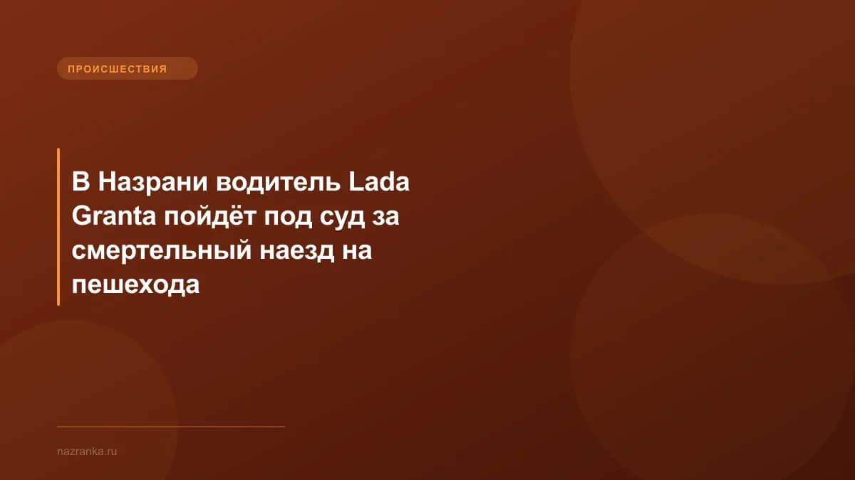 В Назрани водитель Lada Granta пойдёт под суд за смертельный наезд на пешехода