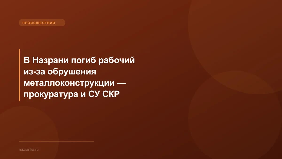 В Назрани погиб рабочий из-за обрушения металлоконструкции — прокуратура и СУ СКР начали проверки