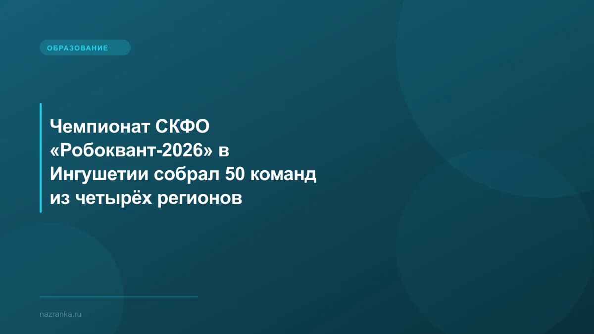 Чемпионат СКФО «Робоквант-2026» в Ингушетии собрал 50 команд из четырёх регионов