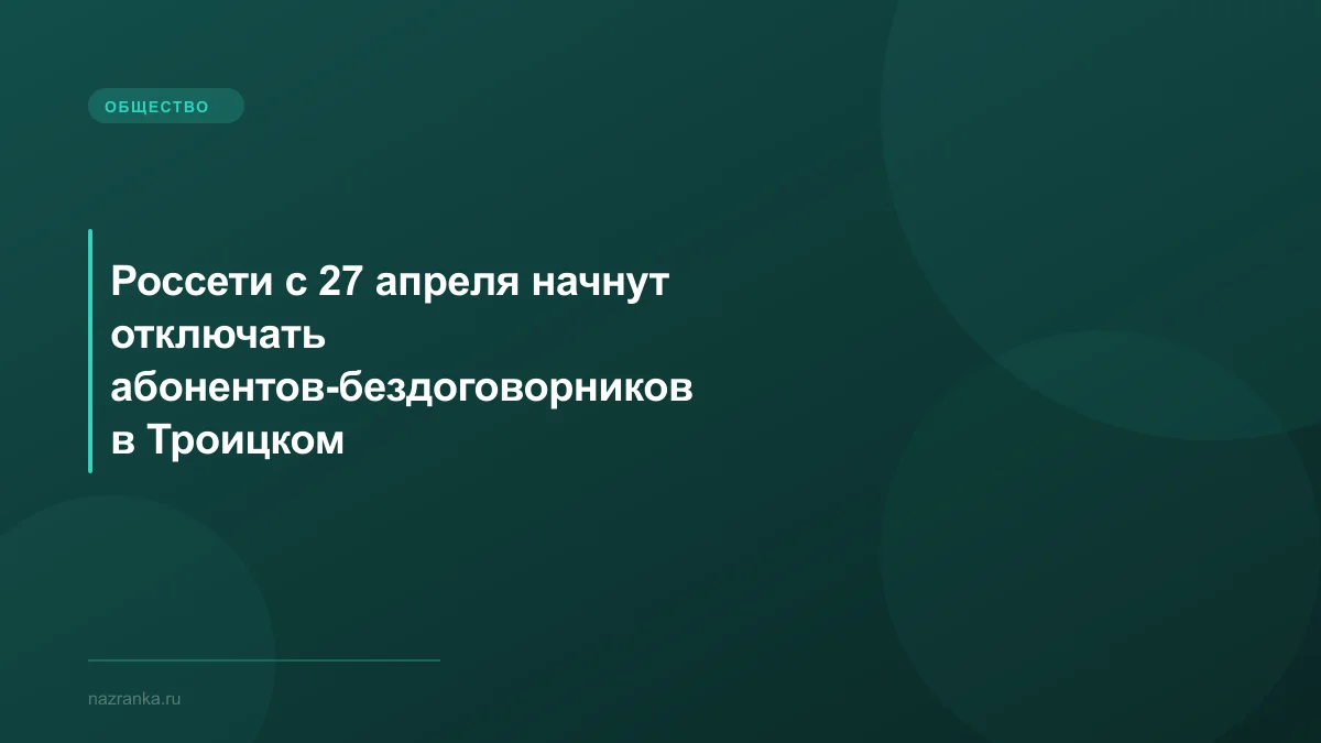 Россети с 27 апреля начнут отключать абонентов-бездоговорников в Троицком