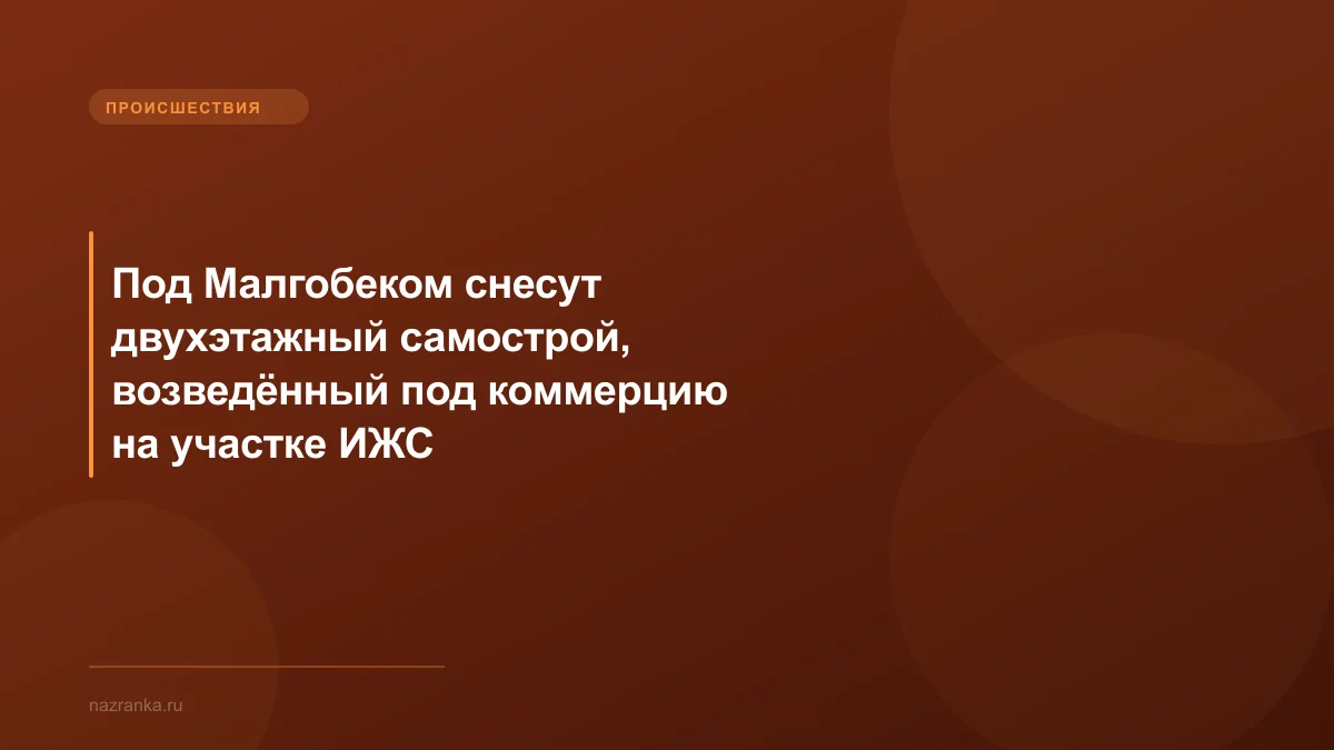 Под Малгобеком снесут двухэтажный самострой, возведённый под коммерцию на участке ИЖС