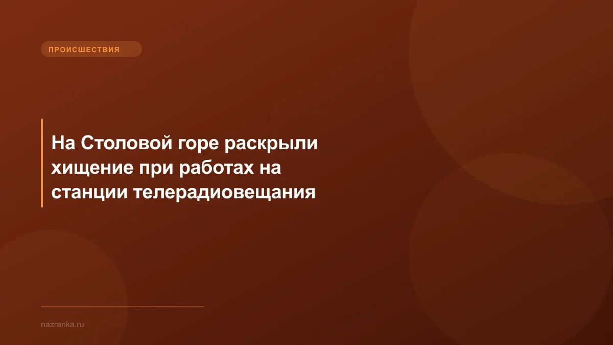 На Столовой горе раскрыли хищение при работах на станции телерадиовещания