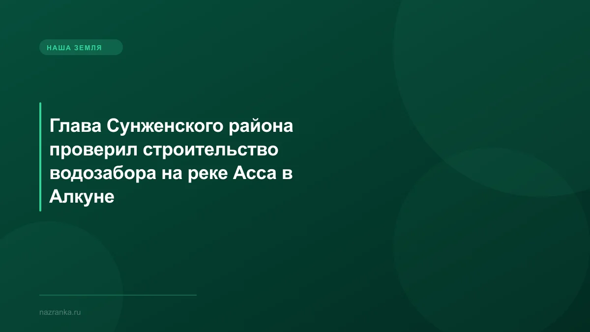 Глава Сунженского района проверил строительство водозабора на реке Асса в Алкуне