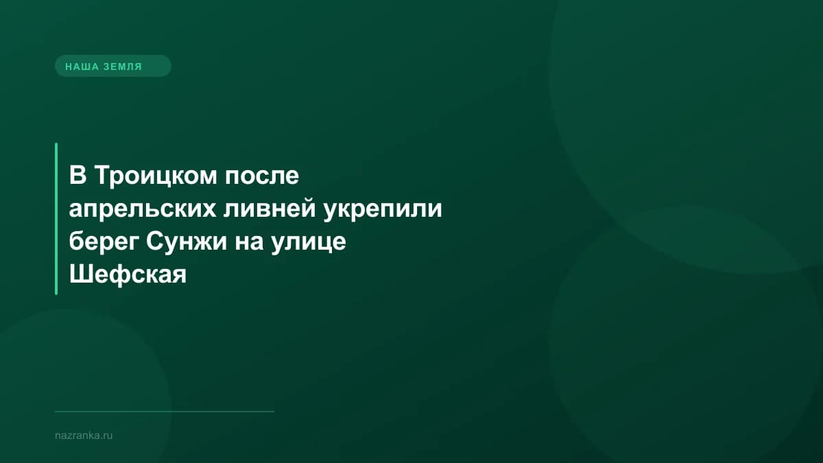 В Троицком после апрельских ливней укрепили берег Сунжи на улице Шефская