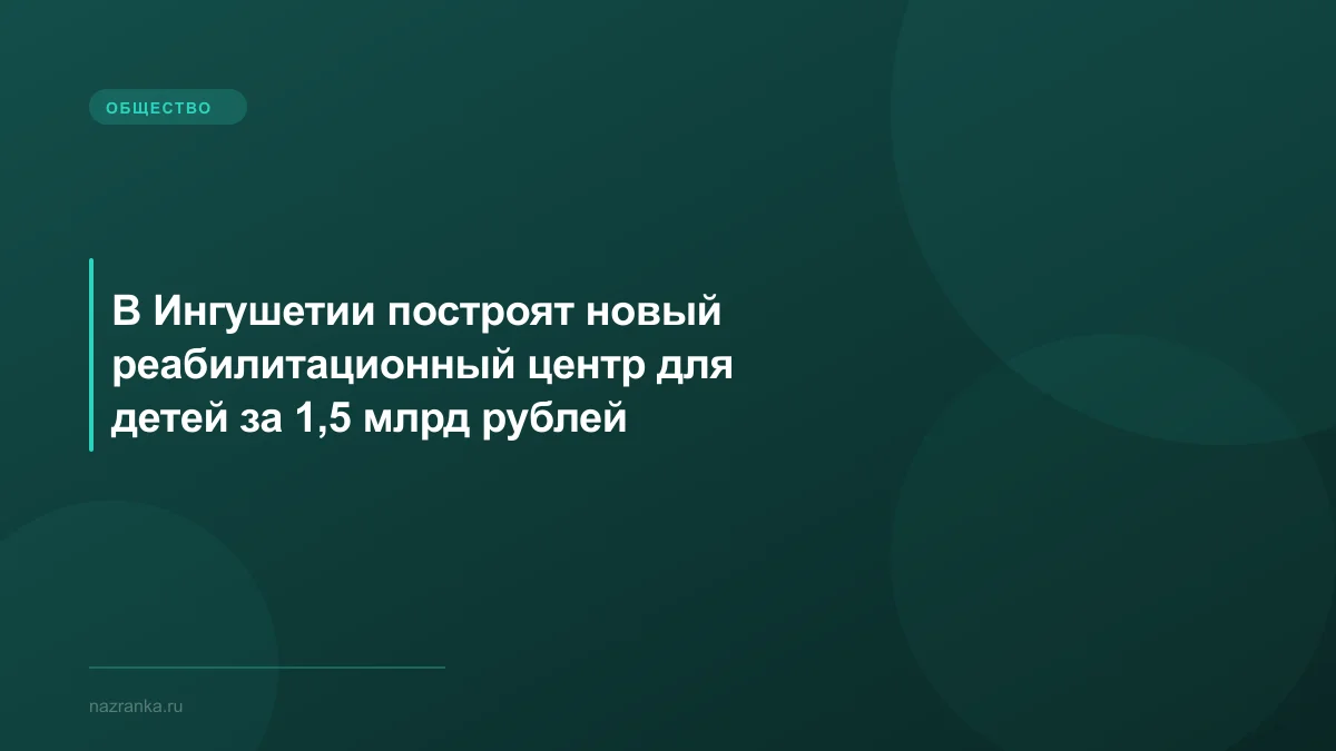 В Ингушетии построят новый реабилитационный центр для детей за 1,5 млрд рублей