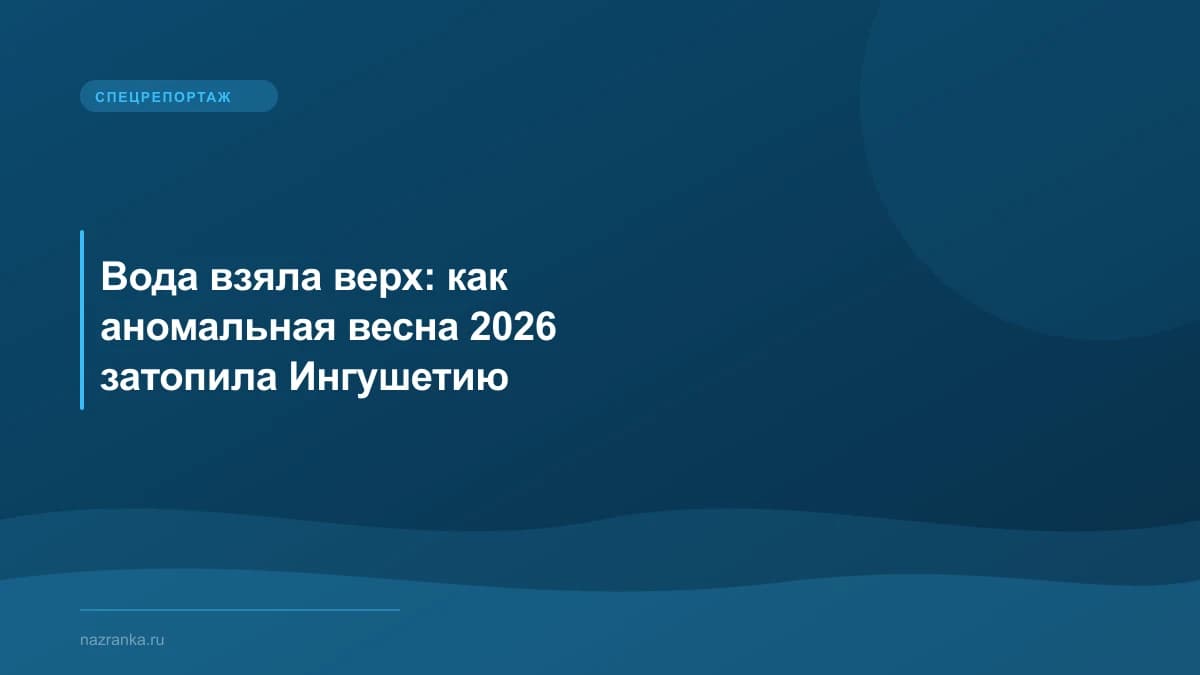 Вода взяла верх: как аномальная весна 2026 затопила Ингушетию